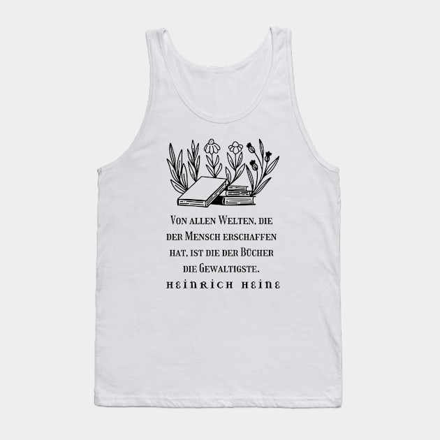 Heinrich Heine quote: Von allen Welten, die der Mensch erschaffen hat, ist die der Bücher die Gewaltigste. (black version) Tank Top by artbleed